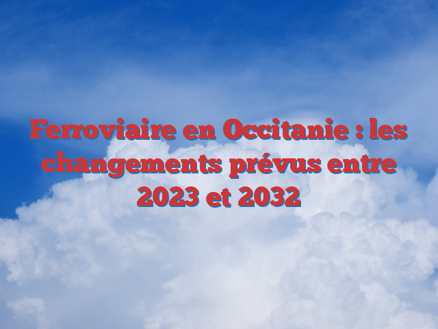 Ferroviaire en Occitanie : les changements prévus entre 2023 et 2032