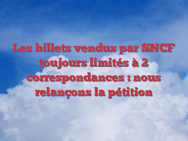 Les billets vendus par SNCF toujours limités à 2 correspondances : nous relançons la pétition