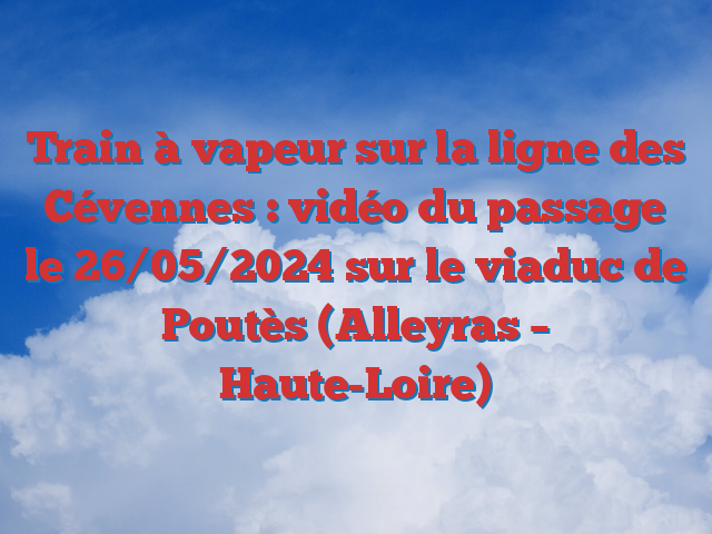 Train à vapeur sur la ligne des Cévennes : vidéo du passage le 26/05/2024 sur le viaduc de Poutès (Alleyras – Haute-Loire)