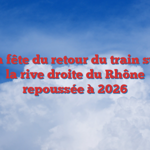 La fête du retour du train sur la rive droite du Rhône repoussée à 2026