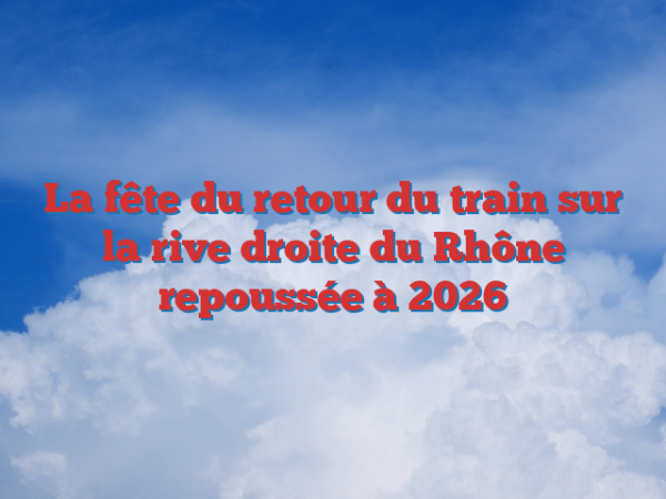 La fête du retour du train sur la rive droite du Rhône repoussée à 2026