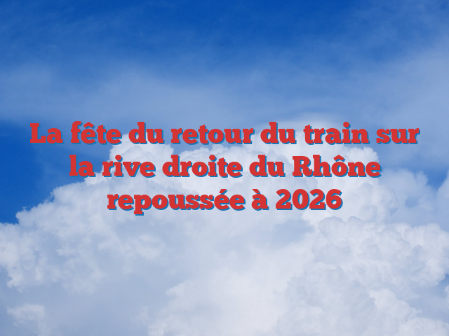 La fête du retour du train sur la rive droite du Rhône repoussée à 2026