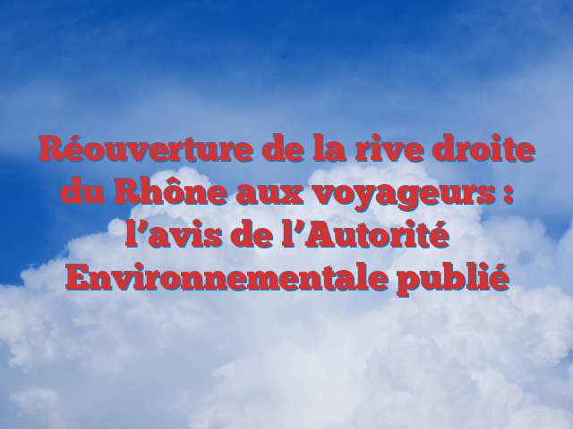 Réouverture de la rive droite du Rhône aux voyageurs : l’avis de l’Autorité Environnementale publié