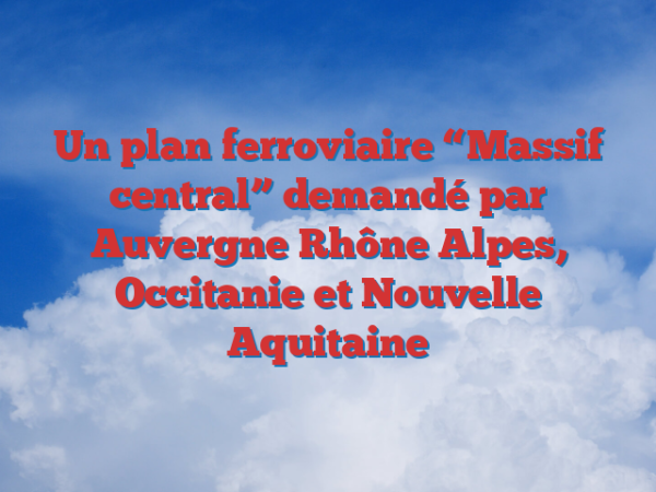 Un plan ferroviaire “Massif central” demandé par Auvergne Rhône Alpes, Occitanie et Nouvelle Aquitaine