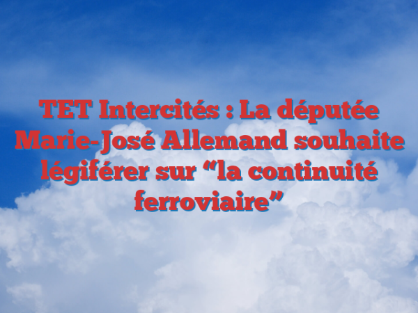 TET Intercités : La députée Marie-José Allemand souhaite légiférer sur “la continuité ferroviaire”