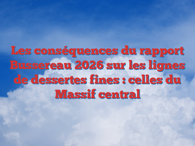 Les conséquences du rapport Bussereau 2026 sur les lignes de dessertes fines : celles du Massif central