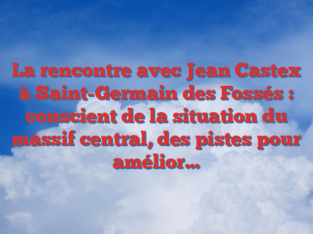La rencontre avec Jean Castex à Saint-Germain des Fossés : conscient de la situation du massif central, des pistes pour améliorer