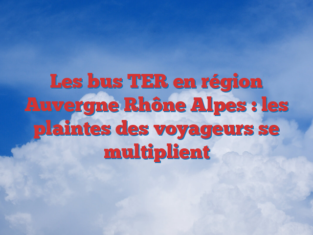 Les bus TER en région Auvergne Rhône Alpes : les plaintes des voyageurs se multiplient
