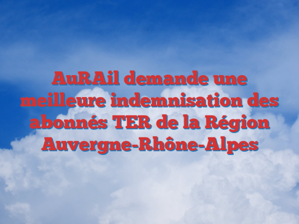 AuRAil demande une meilleure indemnisation des abonnés TER de la Région Auvergne-Rhône-Alpes