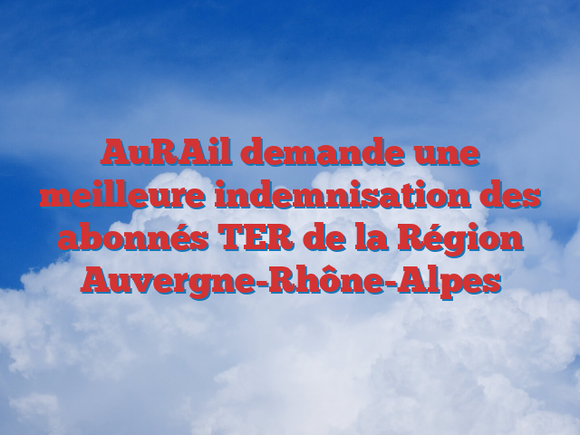 AuRAil demande une meilleure indemnisation des abonnés TER de la Région Auvergne-Rhône-Alpes